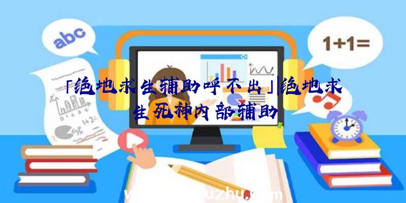 「绝地求生辅助呼不出」|绝地求生死神内部辅助